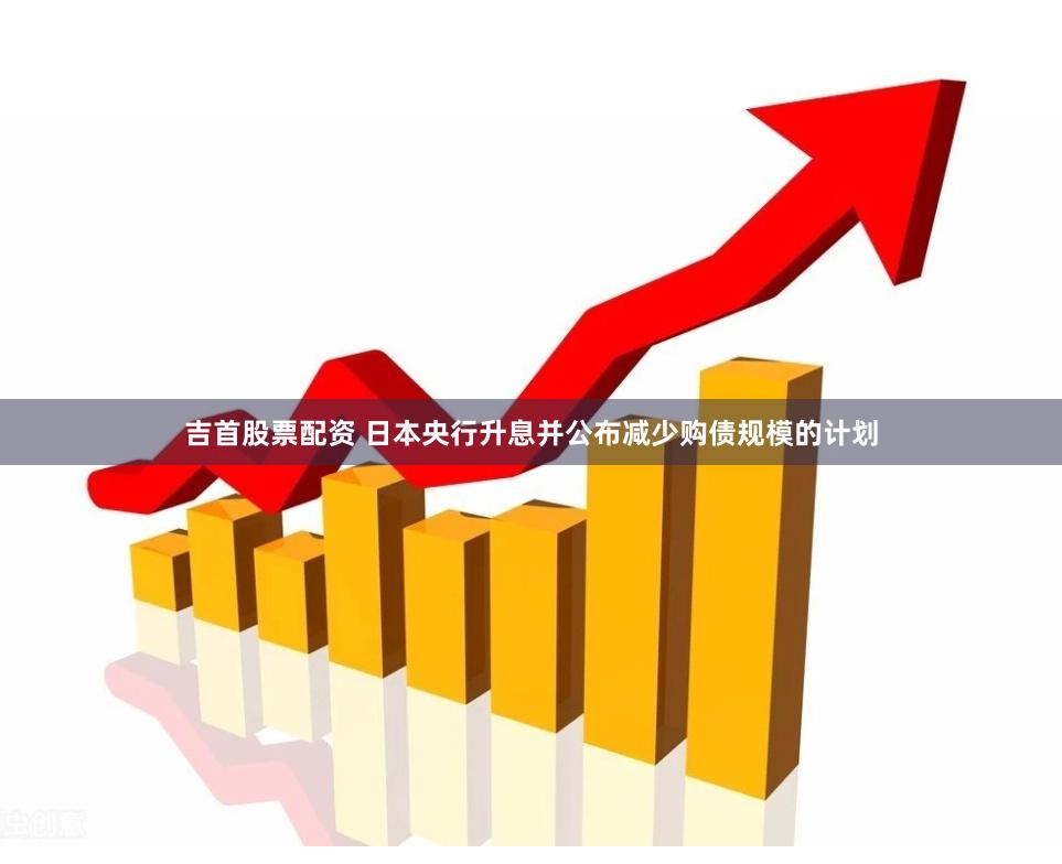 吉首股票配资 日本央行升息并公布减少购债规模的计划