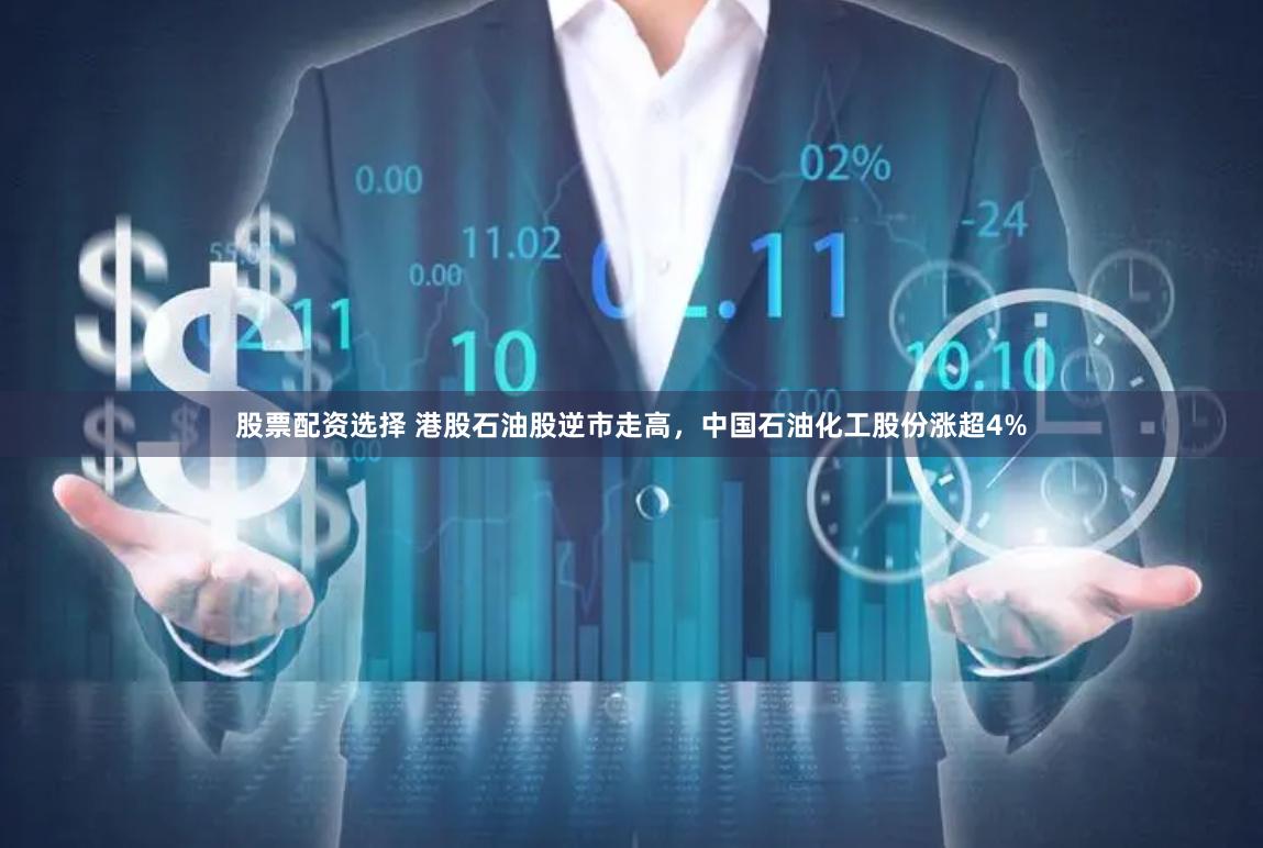 股票配资选择 港股石油股逆市走高，中国石油化工股份涨超4%