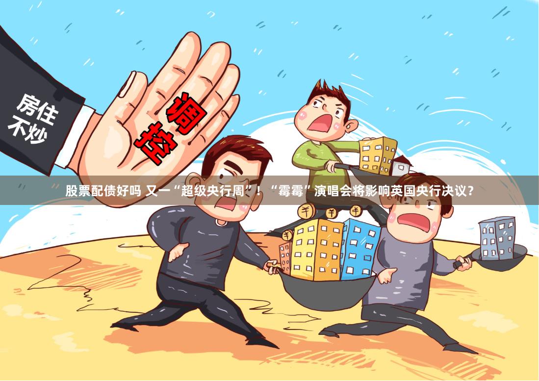 股票配债好吗 又一“超级央行周”！“霉霉”演唱会将影响英国央行决议？