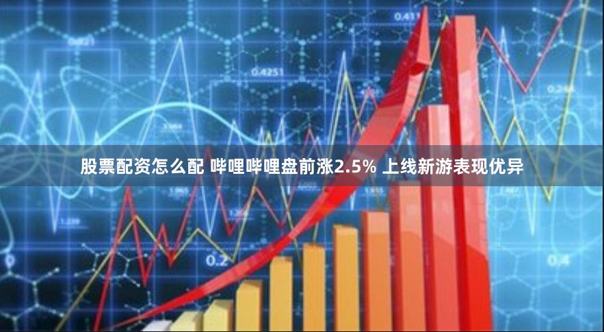 股票配资怎么配 哔哩哔哩盘前涨2.5% 上线新游表现优异