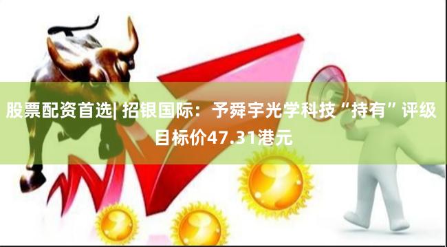 股票配资首选| 招银国际：予舜宇光学科技“持有”评级 目标价47.31港元