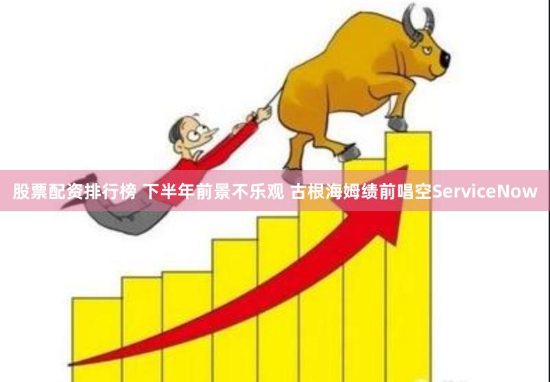 股票配资排行榜 下半年前景不乐观 古根海姆绩前唱空ServiceNow