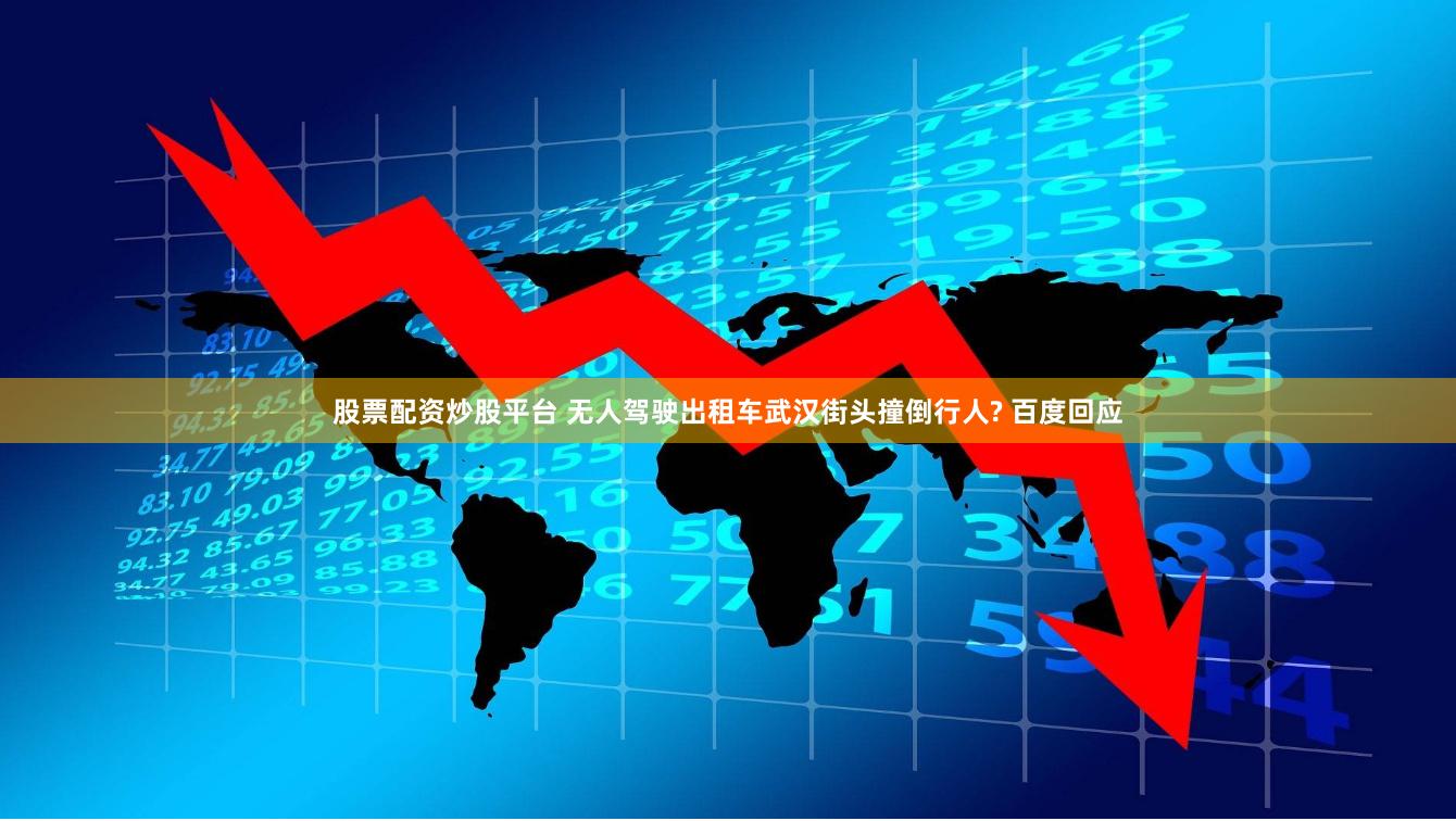 股票配资炒股平台 无人驾驶出租车武汉街头撞倒行人? 百度回应