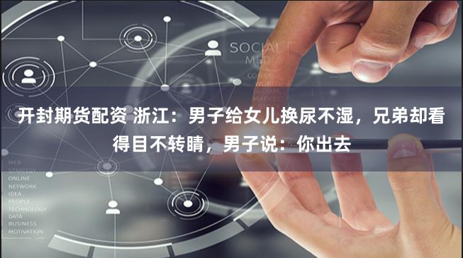 开封期货配资 浙江：男子给女儿换尿不湿，兄弟却看得目不转睛，男子说：你出去