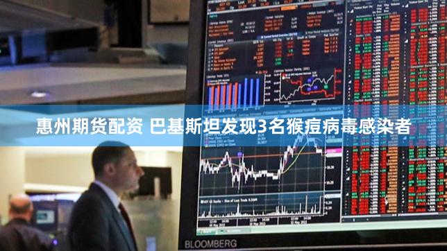 惠州期货配资 巴基斯坦发现3名猴痘病毒感染者
