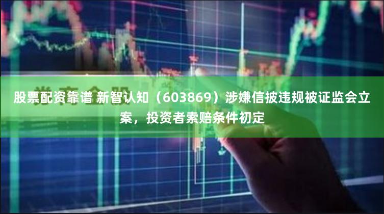 股票配资靠谱 新智认知（603869）涉嫌信披违规被证监会立案，投资者索赔条件初定