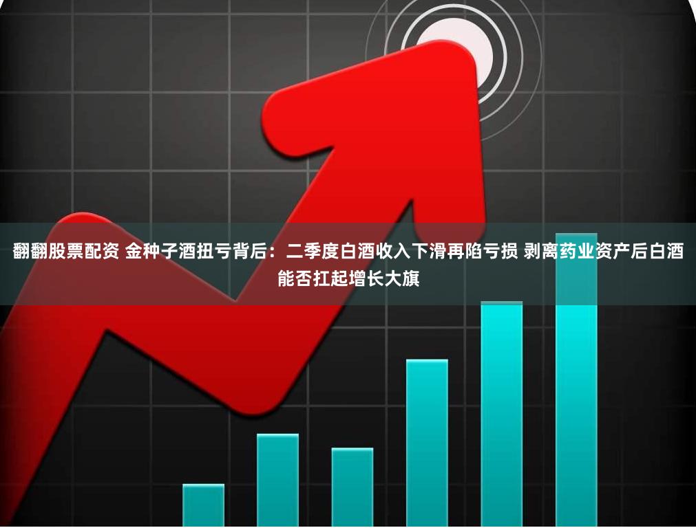 翻翻股票配资 金种子酒扭亏背后：二季度白酒收入下滑再陷亏损 剥离药业资产后白酒能否扛起增长大旗