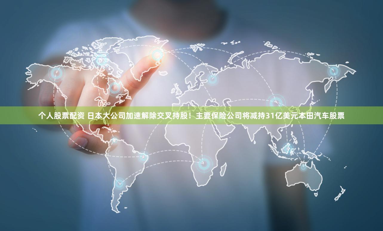 个人股票配资 日本大公司加速解除交叉持股！主要保险公司将减持31亿美元本田汽车股票