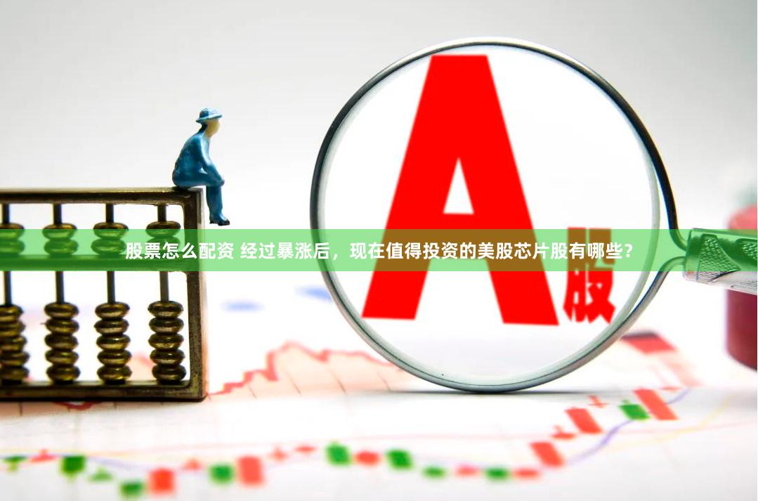 股票怎么配资 经过暴涨后，现在值得投资的美股芯片股有哪些？