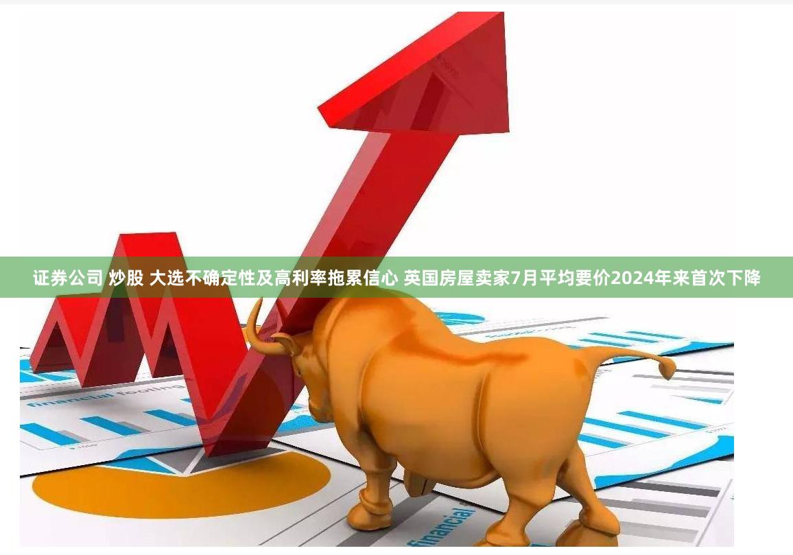 证券公司 炒股 大选不确定性及高利率拖累信心 英国房屋卖家7月平均要价2024年来首次下降