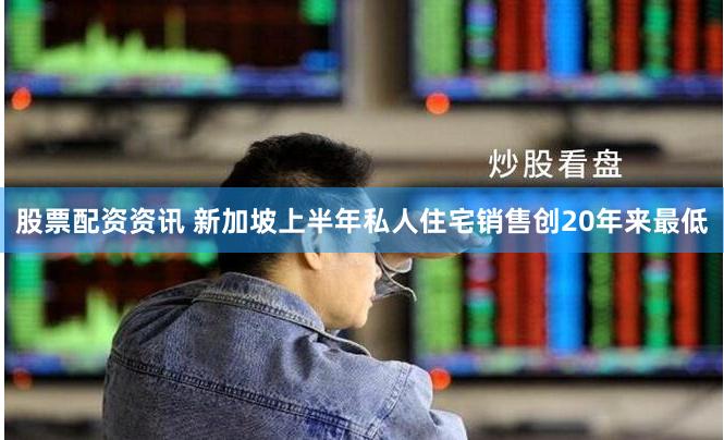股票配资资讯 新加坡上半年私人住宅销售创20年来最低