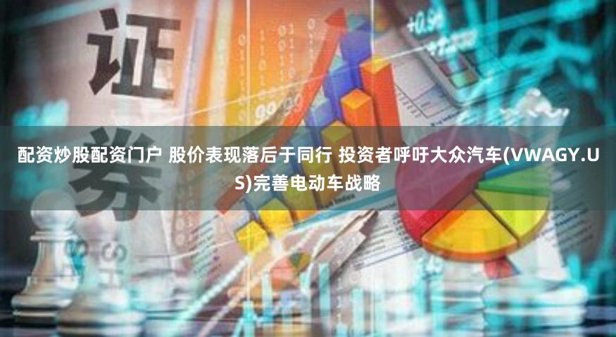 配资炒股配资门户 股价表现落后于同行 投资者呼吁大众汽车(VWAGY.US)完善电动车战略