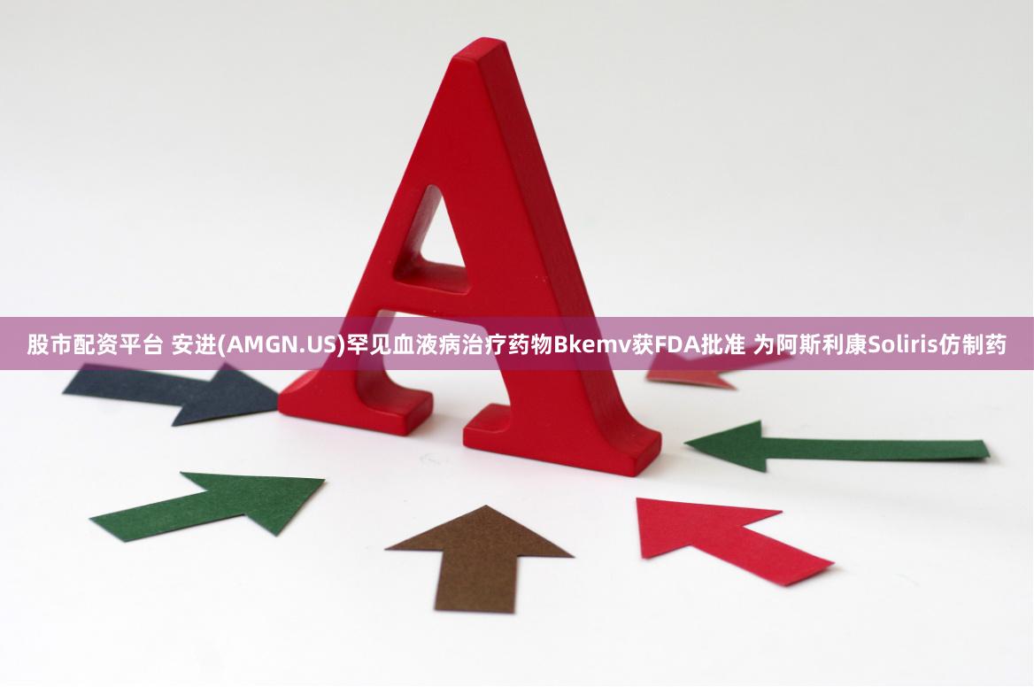 股市配资平台 安进(AMGN.US)罕见血液病治疗药物Bkemv获FDA批准 为阿斯利康Soliris仿制药