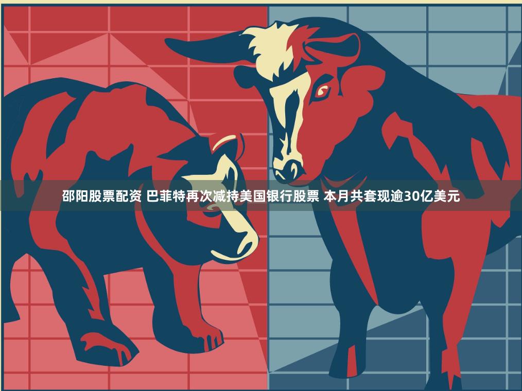 邵阳股票配资 巴菲特再次减持美国银行股票 本月共套现逾30亿美元