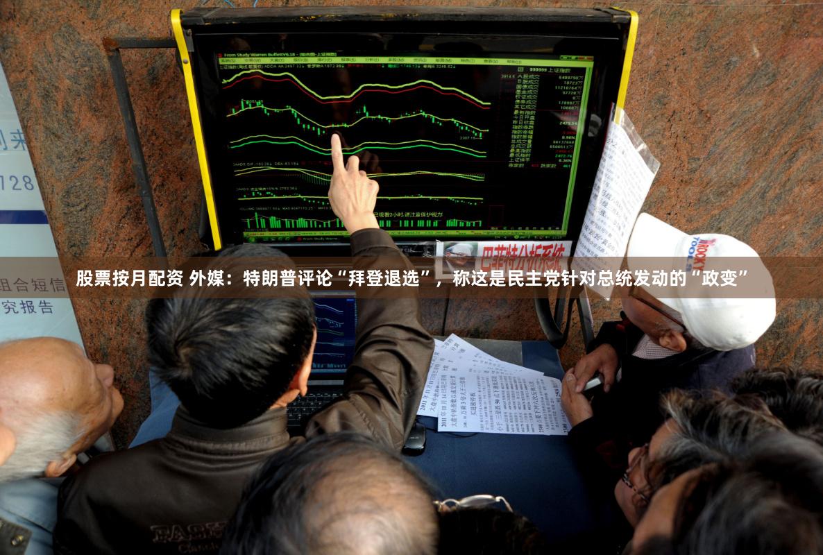 股票按月配资 外媒：特朗普评论“拜登退选”，称这是民主党针对总统发动的“政变”