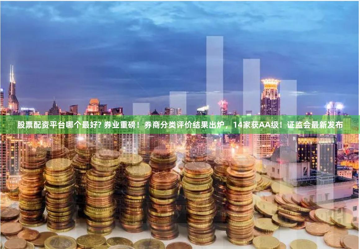 股票配资平台哪个最好? 券业重磅！券商分类评价结果出炉，14家获AA级！证监会最新发布