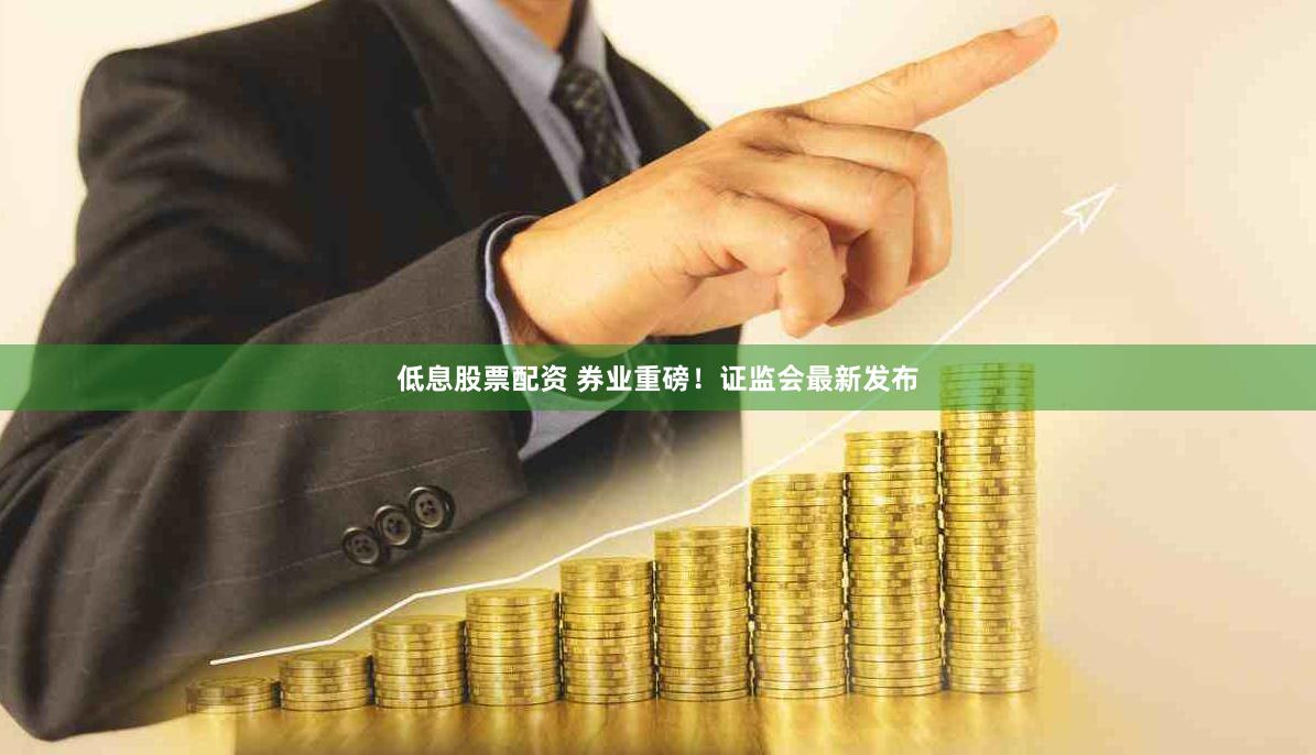 低息股票配资 券业重磅！证监会最新发布