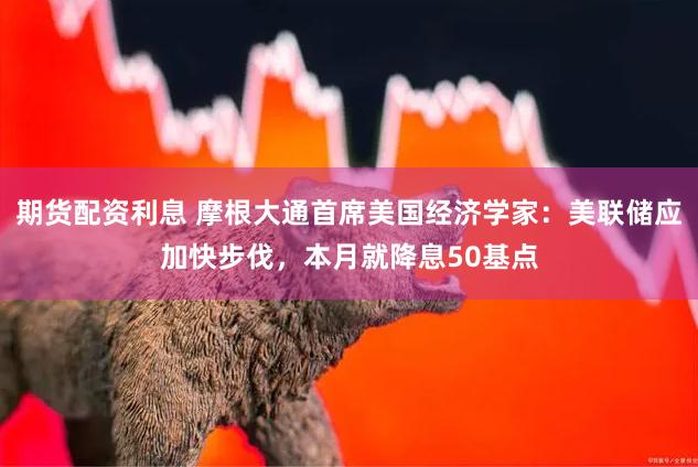 期货配资利息 摩根大通首席美国经济学家：美联储应加快步伐，本月就降息50基点