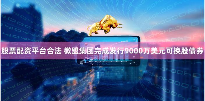 股票配资平台合法 微盟集团完成发行9000万美元可换股债券