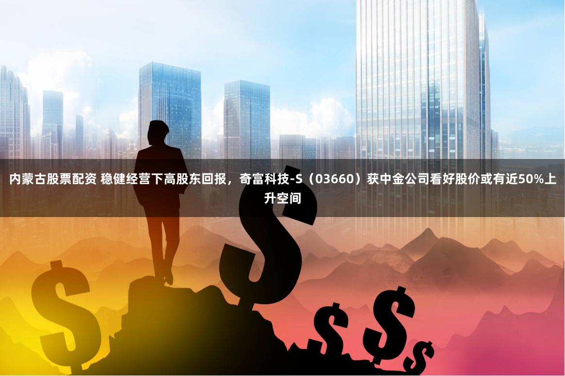 内蒙古股票配资 稳健经营下高股东回报，奇富科技-S（03660）获中金公司看好股价或有近50%上升空间