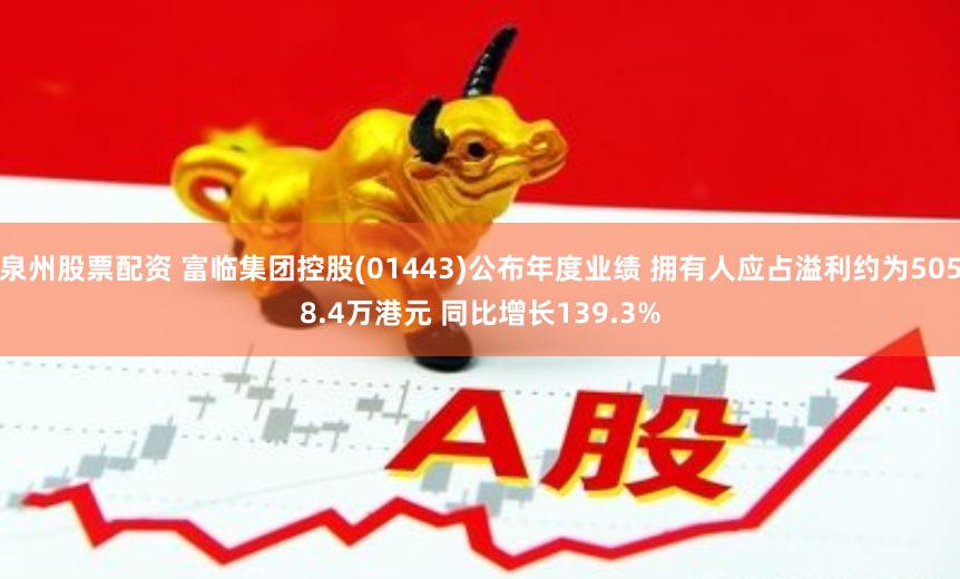 泉州股票配资 富临集团控股(01443)公布年度业绩 拥有人应占溢利约为5058.4万港元 同比增长139.3%