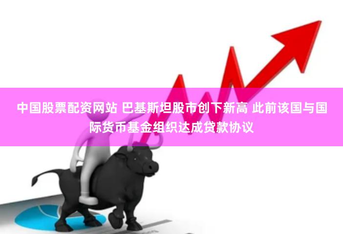 中国股票配资网站 巴基斯坦股市创下新高 此前该国与国际货币基金组织达成贷款协议