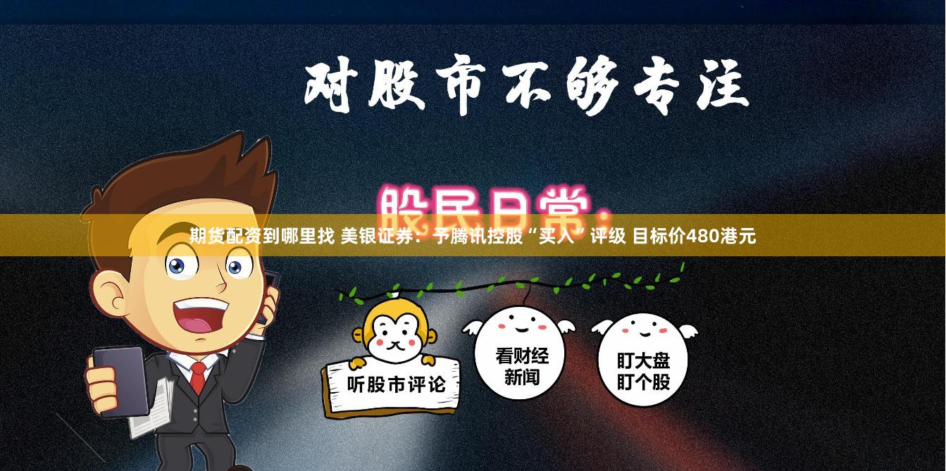 期货配资到哪里找 美银证券：予腾讯控股“买入”评级 目标价480港元