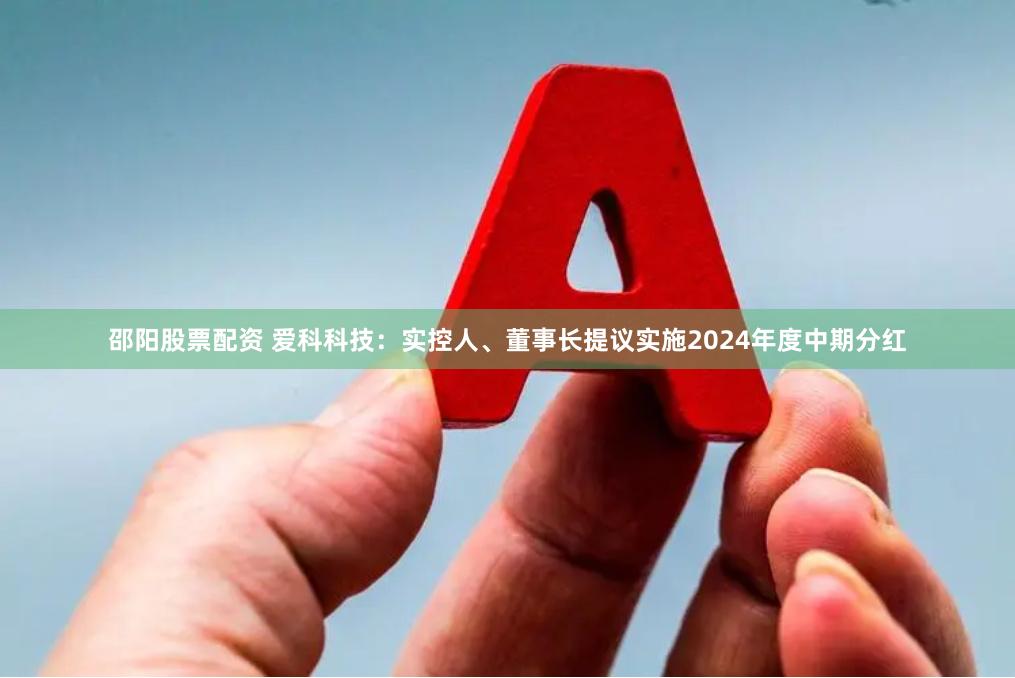 邵阳股票配资 爱科科技：实控人、董事长提议实施2024年度中期分红