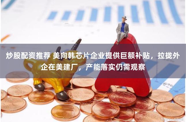 炒股配资推荐 美向韩芯片企业提供巨额补贴，拉拢外企在美建厂，产能落实仍需观察