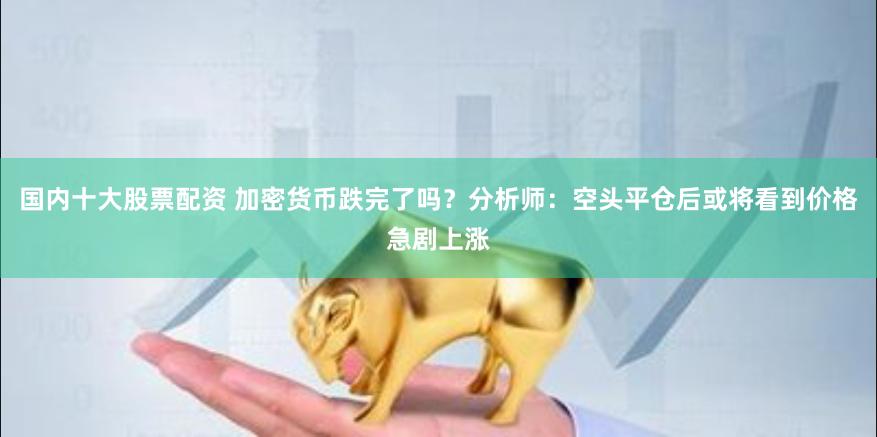 国内十大股票配资 加密货币跌完了吗？分析师：空头平仓后或将看到价格急剧上涨