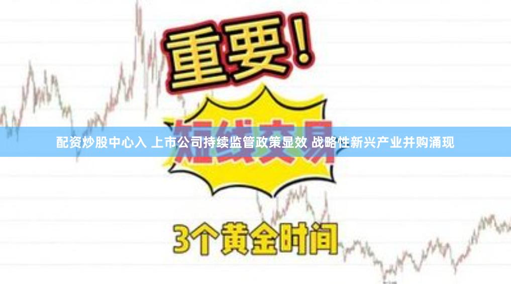配资炒股中心入 上市公司持续监管政策显效 战略性新兴产业并购涌现