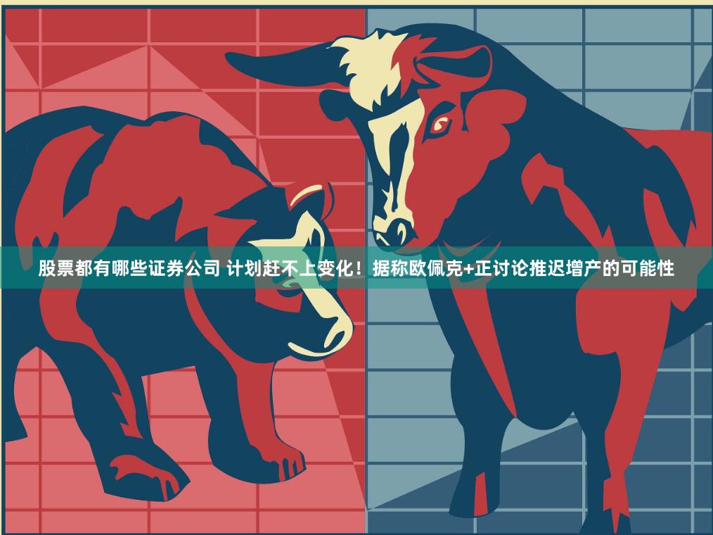 股票都有哪些证券公司 计划赶不上变化！据称欧佩克+正讨论推迟增产的可能性