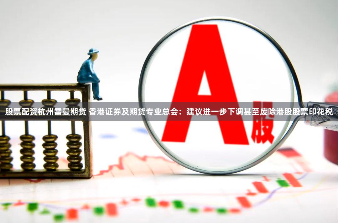股票配资杭州雷曼期货 香港证券及期货专业总会：建议进一步下调甚至废除港股股票印花税