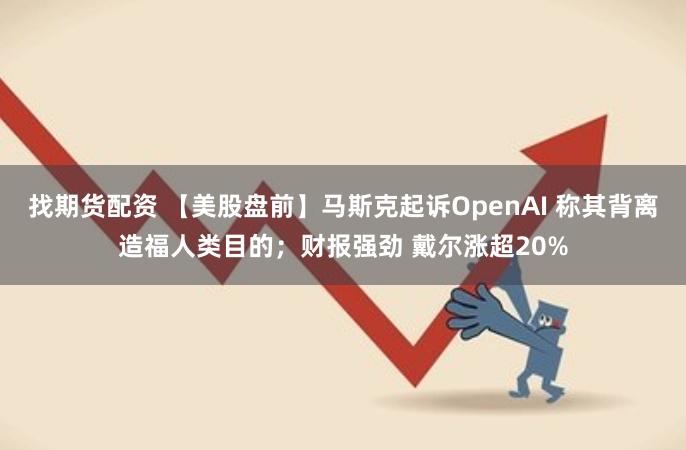 找期货配资 【美股盘前】马斯克起诉OpenAI 称其背离造福人类目的；财报强劲 戴尔涨超20%