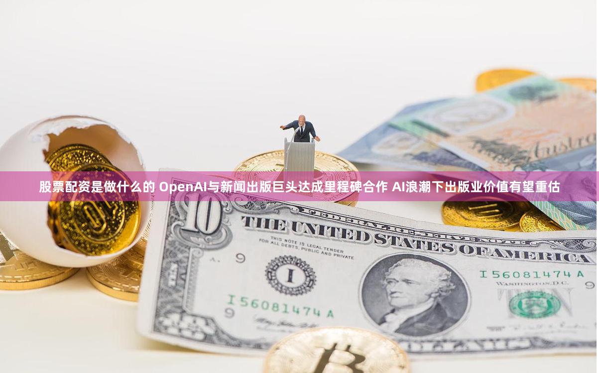 股票配资是做什么的 OpenAI与新闻出版巨头达成里程碑合作 AI浪潮下出版业价值有望重估