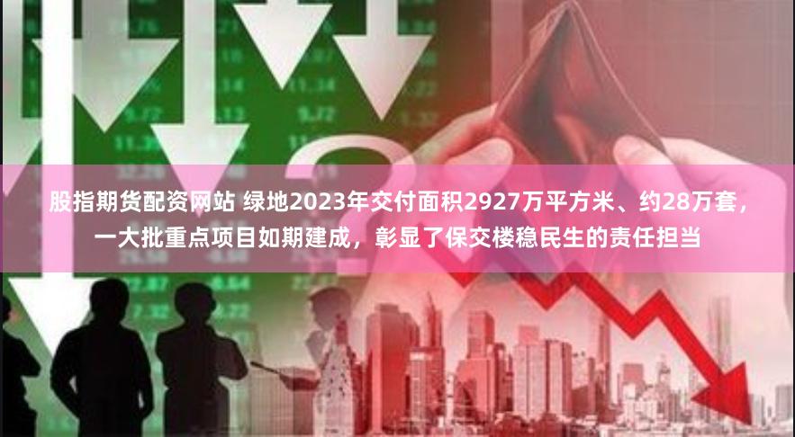 股指期货配资网站 绿地2023年交付面积2927万平方米、约28万套，一大批重点项目如期建成，彰显了保交楼稳民生的责任担当