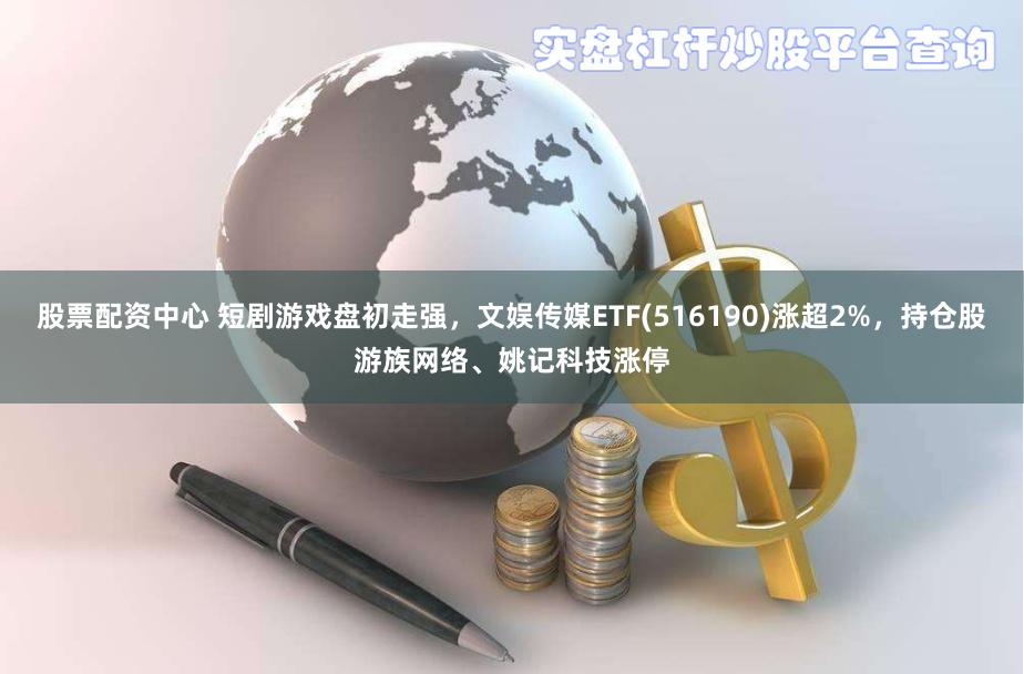 股票配资中心 短剧游戏盘初走强，文娱传媒ETF(516190)涨超2%，持仓股游族网络、姚记科技涨停