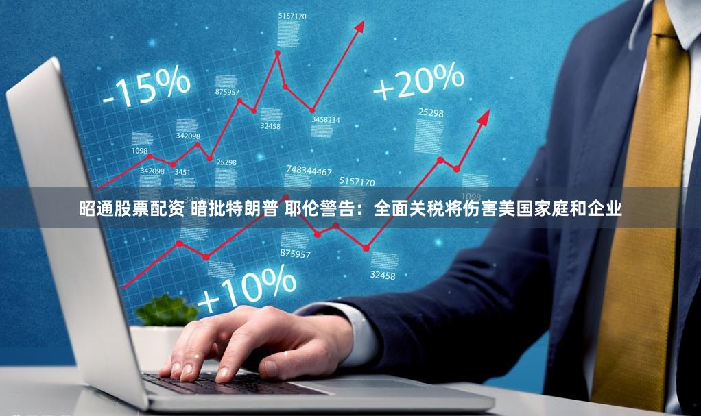 昭通股票配资 暗批特朗普 耶伦警告：全面关税将伤害美国家庭和企业