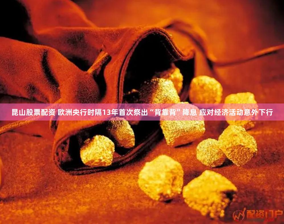 昆山股票配资 欧洲央行时隔13年首次祭出“背靠背”降息 应对经济活动意外下行