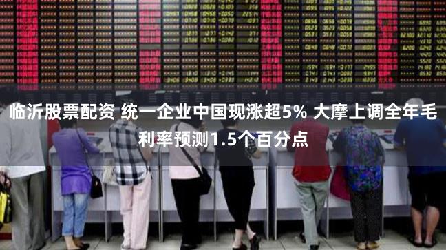 临沂股票配资 统一企业中国现涨超5% 大摩上调全年毛利率预测1.5个百分点