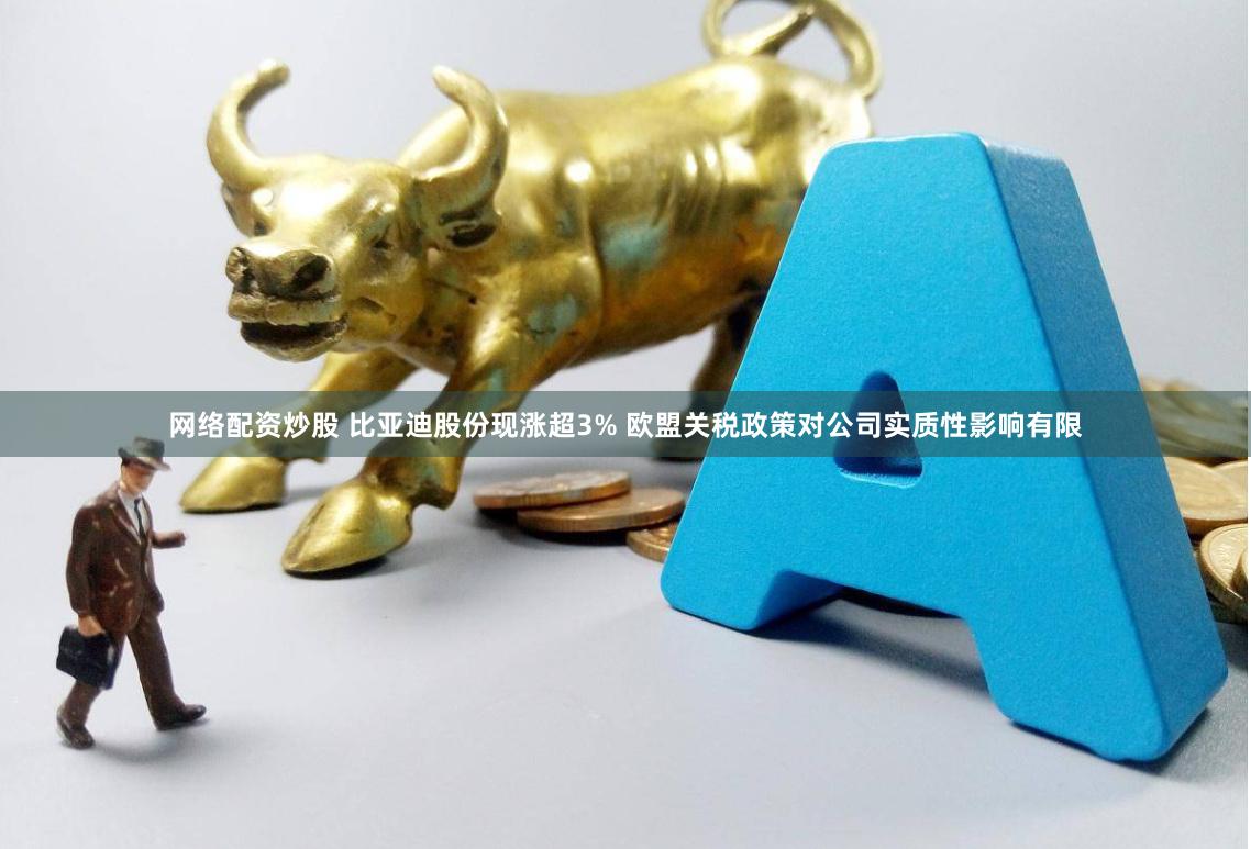 网络配资炒股 比亚迪股份现涨超3% 欧盟关税政策对公司实质性影响有限