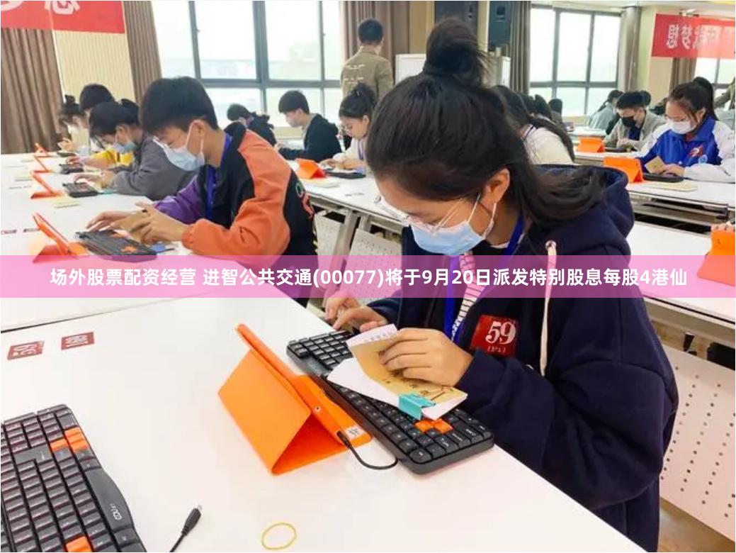 场外股票配资经营 进智公共交通(00077)将于9月20日派发特别股息每股4港仙