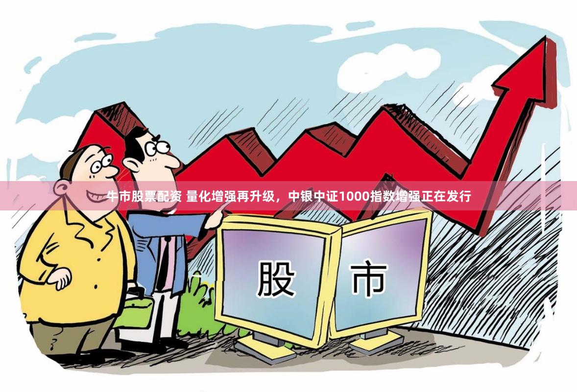 牛市股票配资 量化增强再升级，中银中证1000指数增强正在发行