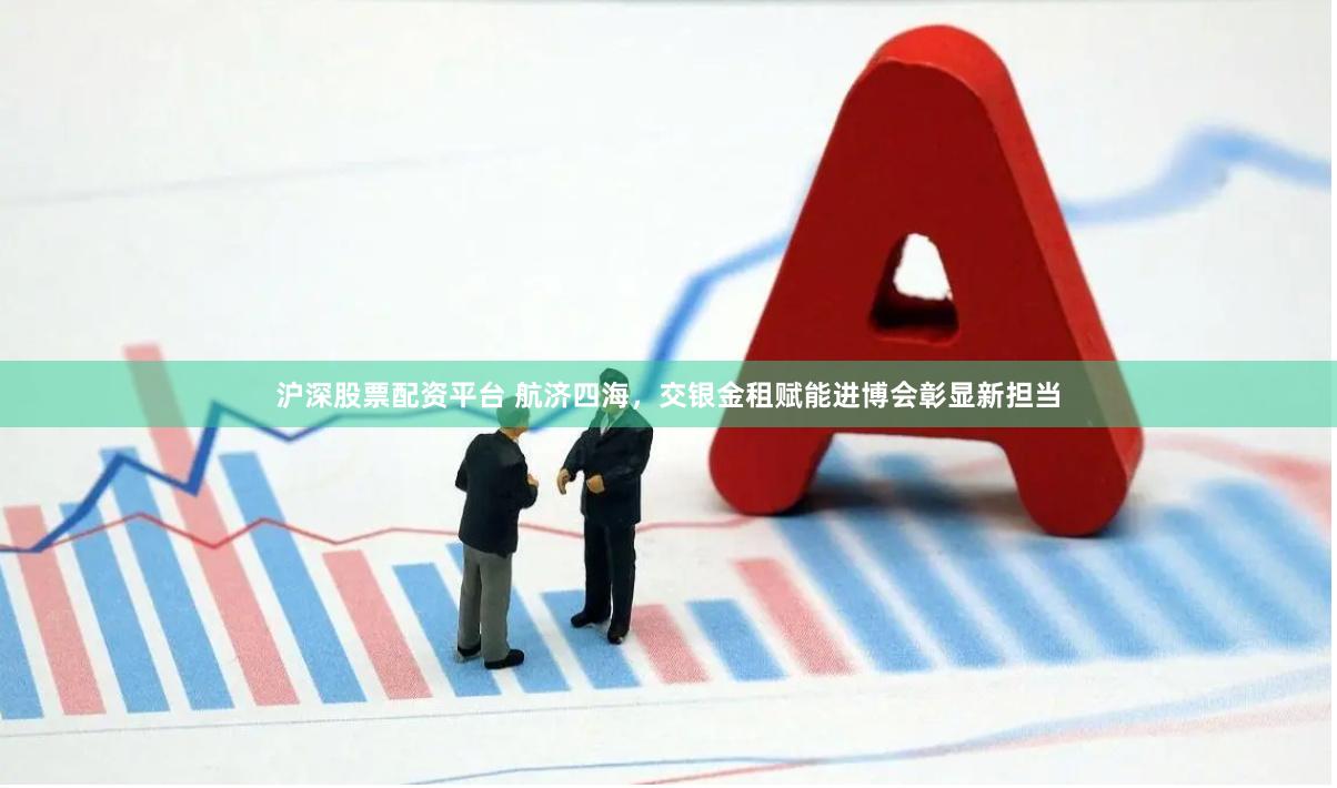 沪深股票配资平台 航济四海，交银金租赋能进博会彰显新担当