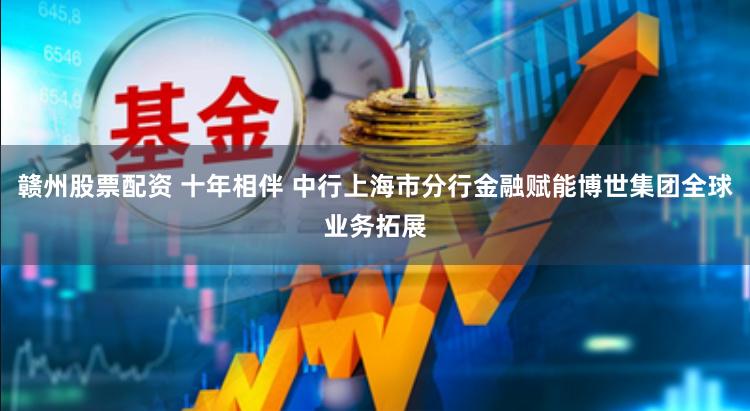 赣州股票配资 十年相伴 中行上海市分行金融赋能博世集团全球业务拓展
