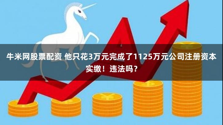 牛米网股票配资 他只花3万元完成了1125万元公司注册资本实缴！违法吗？