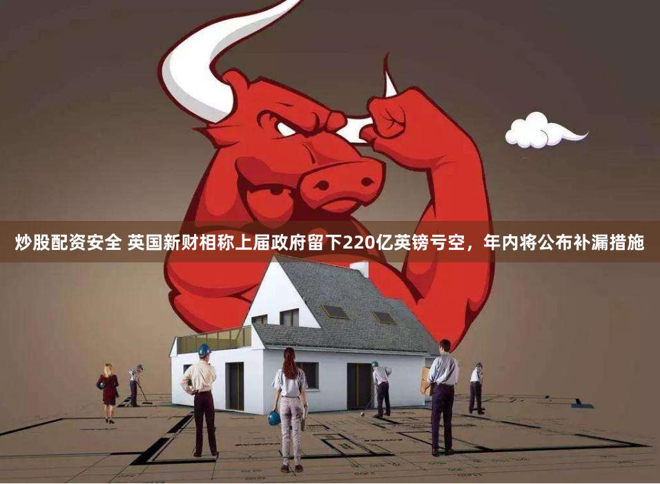 炒股配资安全 英国新财相称上届政府留下220亿英镑亏空，年内将公布补漏措施