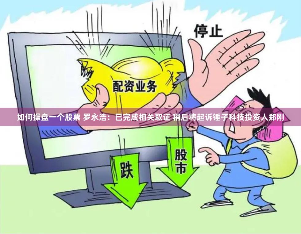 如何操盘一个股票 罗永浩：已完成相关取证 稍后将起诉锤子科技投资人郑刚