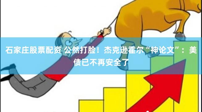 石家庄股票配资 公然打脸！杰克逊霍尔“神论文”：美债已不再安全了