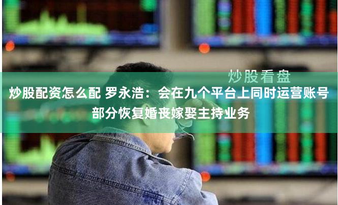 炒股配资怎么配 罗永浩：会在九个平台上同时运营账号 部分恢复婚丧嫁娶主持业务